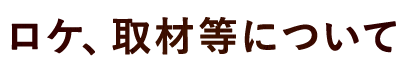 ロケ、取材等について